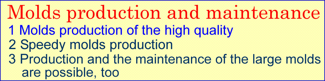 Molds production and maintenance. Molds production of the high quality. Speedy Molds production. Production and hte maintenance of the large molds are possible,too.